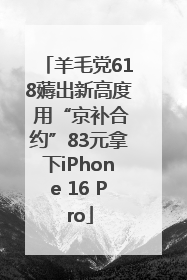 羊毛党618薅出新高度 用“京补合约”83元拿下iPhone 16 Pro