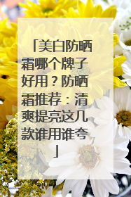 美白防晒霜哪个牌子好用？防晒霜推荐：清爽提亮这几款谁用谁夸