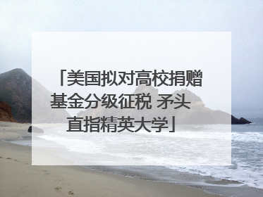 美国拟对高校捐赠基金分级征税 矛头直指精英大学