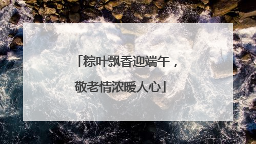 粽叶飘香迎端午，敬老情浓暖人心