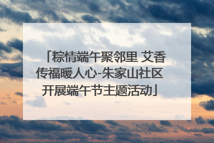 粽情端午聚邻里 艾香传福暖人心-朱家山社区开展端午节主题活动