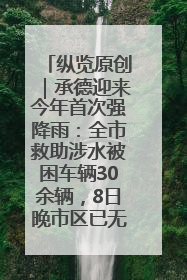 纵览原创｜承德迎来今年首次强降雨：全市救助涉水被困车辆30余辆，8日晚市区已无积水路段，交通恢复畅通