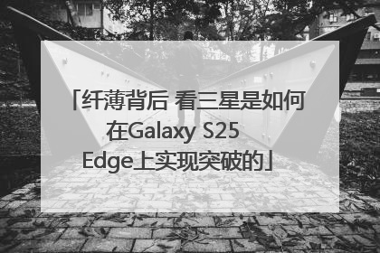 纤薄背后 看三星是如何在Galaxy S25 Edge上实现突破的