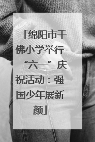 绵阳市千佛小学举行“六一”庆祝活动：强国少年展新颜