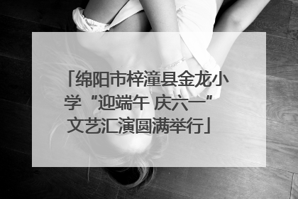 绵阳市梓潼县金龙小学“迎端午 庆六一”文艺汇演圆满举行