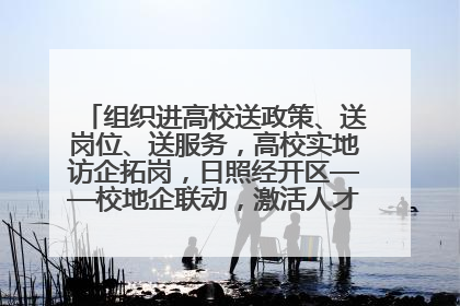 组织进高校送政策、送岗位、送服务，高校实地访企拓岗，日照经开区——校地企联动，激活人才发展“引擎”