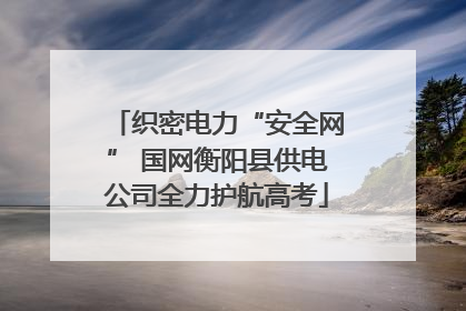 织密电力“安全网” 国网衡阳县供电公司全力护航高考