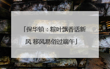 保华镇：粽叶飘香话新风 移风易俗过端午