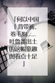 何以中国丨背带裤、卷毛狗……吐鲁番出土的这幅童趣图看点十足