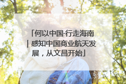 何以中国·行走海南｜感知中国商业航天发展，从文昌开始