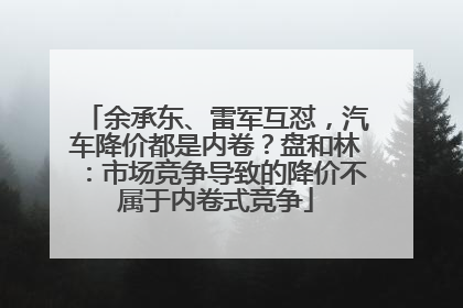 余承东、雷军互怼，汽车降价都是内卷？盘和林：市场竞争导致的降价不属于内卷式竞争