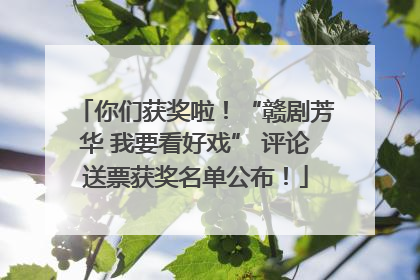 你们获奖啦！“赣剧芳华 我要看好戏” 评论送票获奖名单公布！