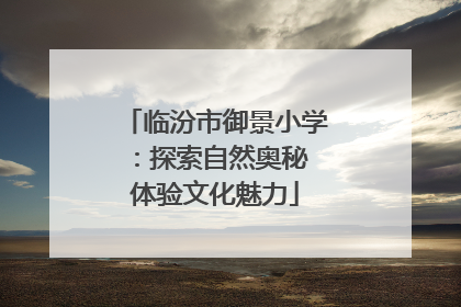 临汾市御景小学：探索自然奥秘 体验文化魅力