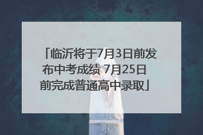 临沂将于7月3日前发布中考成绩 7月25日前完成普通高中录取