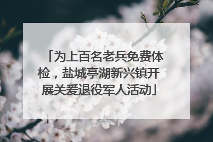 为上百名老兵免费体检，盐城亭湖新兴镇开展关爱退役军人活动