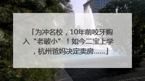 为冲名校，10年前咬牙购入“老破小”！如今二宝上学，杭州爸妈决定卖房……