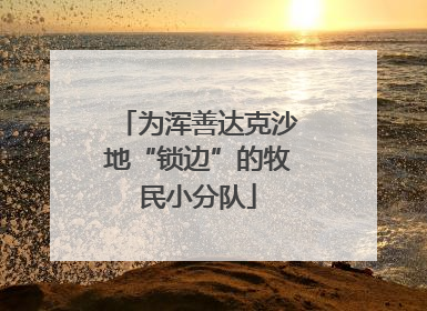 为浑善达克沙地“锁边”的牧民小分队