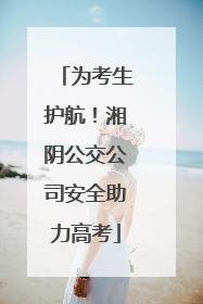 为考生护航！湘阴公交公司安全助力高考