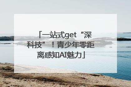 一站式get“深科技”！青少年零距离感知AI魅力