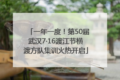 一年一度！第50届武汉7·16渡江节横渡方队集训火热开启
