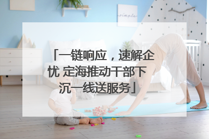 一链响应，速解企忧 定海推动干部下沉一线送服务