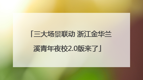 三大场景联动 浙江金华兰溪青年夜校2.0版来了
