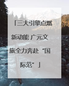 三大引擎点燃新动能 广元文旅全力奔赴“国际范”