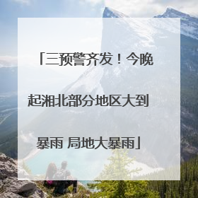 三预警齐发！今晚起湘北部分地区大到暴雨 局地大暴雨