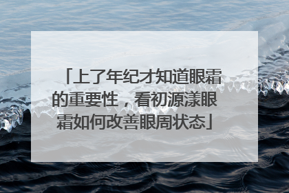 上了年纪才知道眼霜的重要性，看初源漾眼霜如何改善眼周状态