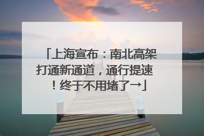 上海宣布：南北高架打通新通道，通行提速！终于不用堵了→