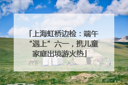 上海虹桥边检：端午“遇上”六一，携儿童家庭出境游火热