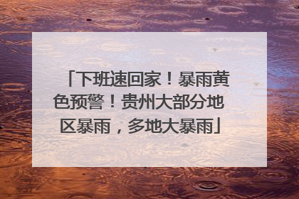 下班速回家！暴雨黄色预警！贵州大部分地区暴雨，多地大暴雨