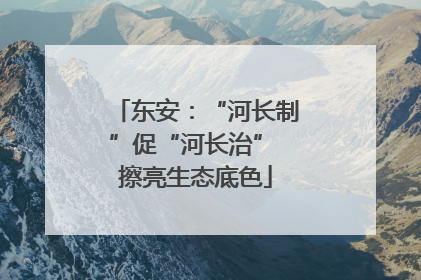东安：“河长制”促“河长治” 擦亮生态底色