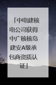 中电建核电公司获得中广核核岛建安A级承包商资质认证
