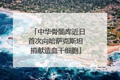 中华骨髓库近日首次向哈萨克斯坦捐献造血干细胞