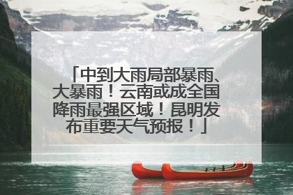 中到大雨局部暴雨、大暴雨！云南或成全国降雨最强区域！昆明发布重要天气预报！