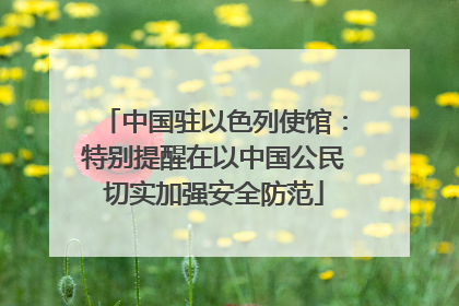 中国驻以色列使馆：特别提醒在以中国公民切实加强安全防范