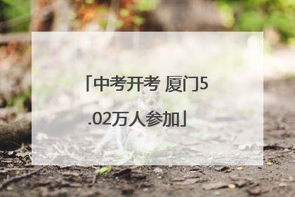 中考开考 厦门5.02万人参加