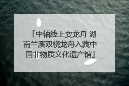 中轴线上耍龙舟 湖南兰溪双桡龙舟入藏中国非物质文化遗产馆