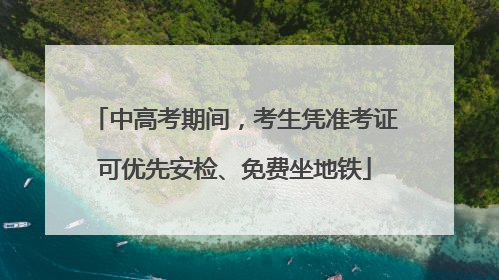 中高考期间，考生凭准考证可优先安检、免费坐地铁