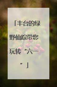 丰台的绿野仙踪带您玩转“六一”
