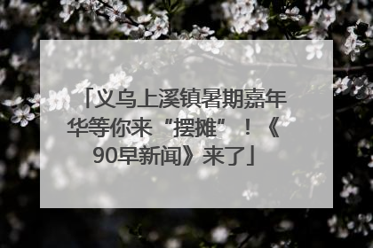 义乌上溪镇暑期嘉年华等你来“摆摊”！《90早新闻》来了