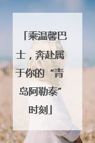 乘温馨巴士，奔赴属于你的“青岛阿勒泰”时刻