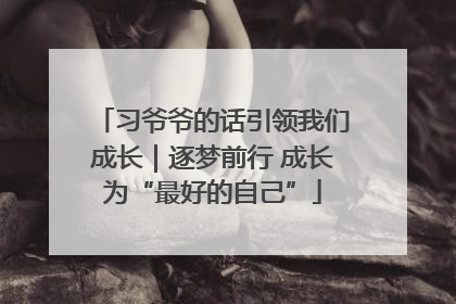 习爷爷的话引领我们成长｜逐梦前行 成长为“最好的自己”