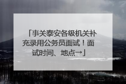 事关泰安各级机关补充录用公务员面试！面试时间、地点→
