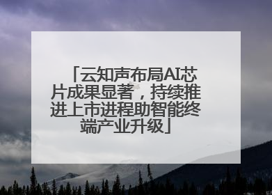 云知声布局AI芯片成果显著，持续推进上市进程助智能终端产业升级