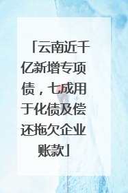 云南近千亿新增专项债，七成用于化债及偿还拖欠企业账款