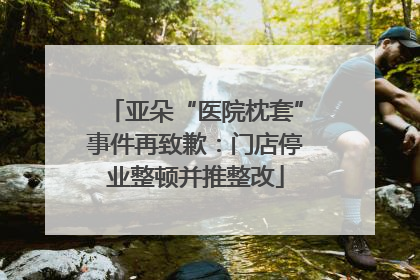 亚朵“医院枕套”事件再致歉：门店停业整顿并推整改