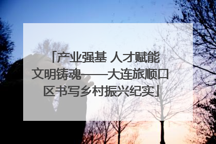 产业强基 人才赋能 文明铸魂——大连旅顺口区书写乡村振兴纪实