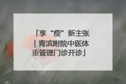 享“瘦”新主张｜青滨附院中医体重管理门诊开诊